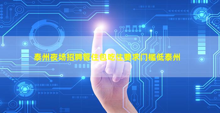 泰州夜场招聘管住包吃住要求门槛低泰州